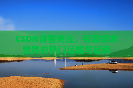 CSDN博客关注，探索技术世界的热门话题与趋势